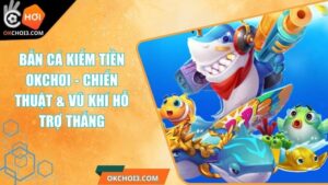Bắn Cá Kiếm Tiền OKCHOI - Chiến Thuật & Vũ Khí Hỗ Trợ Thắng