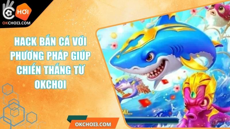 Hack Bắn Cá Với Phương Pháp Giúp Chiến Thắng Từ OKCHOI